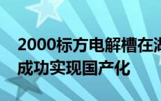 2000标方电解槽在湖南株洲下线所有零部件成功实现国产化