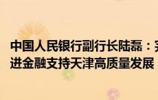 中国人民银行副行长陆磊：完善科技型企业信贷服务机制 推进金融支持天津高质量发展