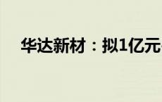 华达新材：拟1亿元-2亿元回购公司股份