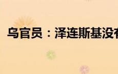 乌官员：泽连斯基没有禁止与俄方代表谈判