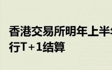 香港交易所明年上半年将讨论证券交易是否改行T+1结算