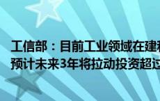 工信部：目前工业领域在建和年内开工项目大约有36000个 预计未来3年将拉动投资超过11万亿元