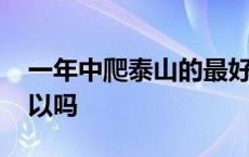 一年中爬泰山的最好时间 泰山一年爬两次可以吗 