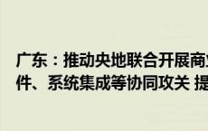 广东：推动央地联合开展商业航天共性关键技术、关键零部件、系统集成等协同攻关 提升核心零部件国产化能力