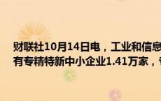 财联社10月14日电，工业和信息化部副部长王江平表示，目前我国已有专精特新中小企业1.41万家，专精特新小巨人企业1.46万多家。