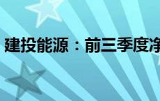 建投能源：前三季度净利润预计增长92.38%