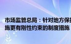 市场监管总局：针对地方保护、市场分割等问题 将出台和实施更有刚性约束的制度措施