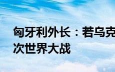 匈牙利外长：若乌克兰加入北约 将引发第三次世界大战