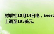 财联社10月14日电，Evercore将特斯拉目标价从145美元上调至195美元。