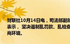 财联社10月14日电，司法部副部长胡卫列14日在国新办新闻发布会上表示， 坚决遏制乱罚款、乱检查、乱查封等行为，进一步优化法治化营商环境。