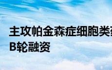 主攻帕金森症细胞类药物，睿健医药获超亿元B轮融资