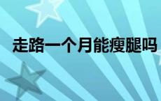 走路一个月能瘦腿吗 走路减肥1个月能瘦多少 