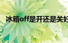 冰箱off是开还是关好 冰箱off是开还是关 