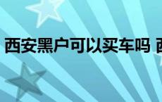 西安黑户可以买车吗 西安黑户背账亲身经历 