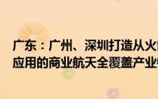 广东：广州、深圳打造从火箭、卫星、地面站、终端设备到应用的商业航天全覆盖产业链