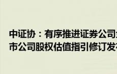 中证协：有序推进证券公司金融工具估值、减值指引、非上市公司股权估值指引修订发布工作