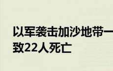 以军袭击加沙地带一流离失所者收容学校 已致22人死亡