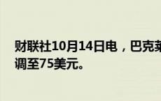 财联社10月14日电，巴克莱将富国银行目标价从66美元上调至75美元。