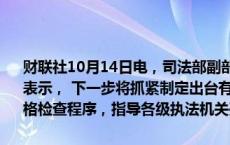 财联社10月14日电，司法部副部长胡卫列14日在国新办新闻发布会上表示， 下一步将抓紧制定出台有关制度文件，加强行政检查的管理，严格检查程序，指导各级执法机关开