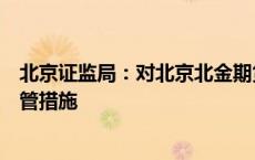 北京证监局：对北京北金期货有限公司采取责令改正行政监管措施