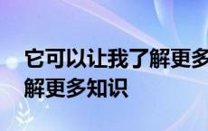 它可以让我了解更多知识翻译 它可以让我了解更多知识 