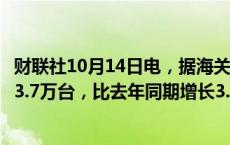 财联社10月14日电，据海关总署，中国1-9月手机出口57973.7万台，比去年同期增长3.5%。