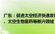 广东：促进太空经济快速发展 超前布局太空制造、太空旅游、太空生物医药等新兴领域