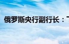 俄罗斯央行副行长：下次会议可能再度加息