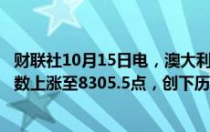 财联社10月15日电，澳大利亚S&amp;P/ASX 200指数上涨至8305.5点，创下历史新高， 涨幅0.6%。