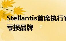 Stellantis首席执行官：公司可能出售或关闭亏损品牌