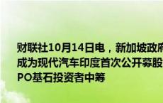 财联社10月14日电，新加坡政府和新世界基金（New World Fund）成为现代汽车印度首次公开募股的基石投资者。现代印度公司从225名IPO基石投资者中筹