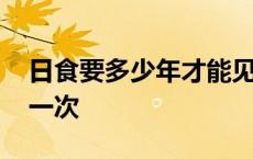 日食要多少年才能见到一次 日食多少年出现一次 