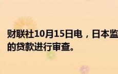 财联社10月15日电，日本监管机构将对大型银行向美国基金的贷款进行审查。