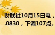 财联社10月15日电，人民币兑美元中间价报7.0830，下调107点。