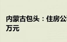 内蒙古包头：住房公积金最高贷款额提至120万元