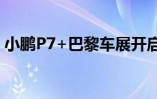 小鹏P7+巴黎车展开启预售，订单突破3万台