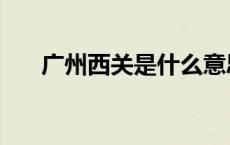 广州西关是什么意思 广州西关在哪里 