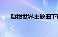 动物世界主题曲下载 动物世界主题曲 