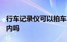 行车记录仪可以拍车内吗? 行车记录仪能拍车内吗 