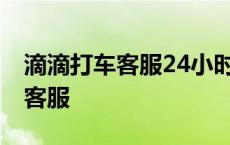 滴滴打车客服24小时人工电话多少 滴滴打车客服 