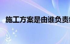 施工方案是由谁负责编制 施工方案怎么写 