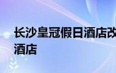 长沙皇冠假日酒店改名成什么 长沙皇冠假日酒店 