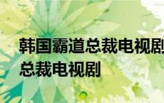 韩国霸道总裁电视剧排行榜前十名 韩国霸道总裁电视剧 