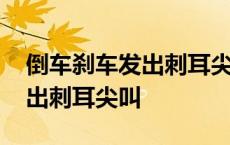 倒车刹车发出刺耳尖叫前进没事 倒车刹车发出刺耳尖叫 