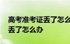 高考准考证丢了怎么办如何补办 高考准考证丢了怎么办 