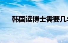 韩国读博士需要几年 读博士需要几年 