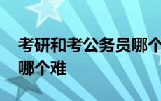 考研和考公务员哪个难上岸 考研和考公务员哪个难 