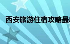 西安旅游住宿攻略最新 西安旅游住宿攻略 