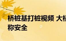 桥桩基打桩视频 大桥桩基朽烂如蛀虫施工方称安全 