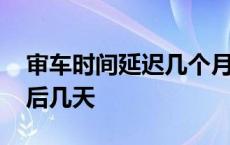 审车时间延迟几个月怎么办 审车时间规定延后几天 